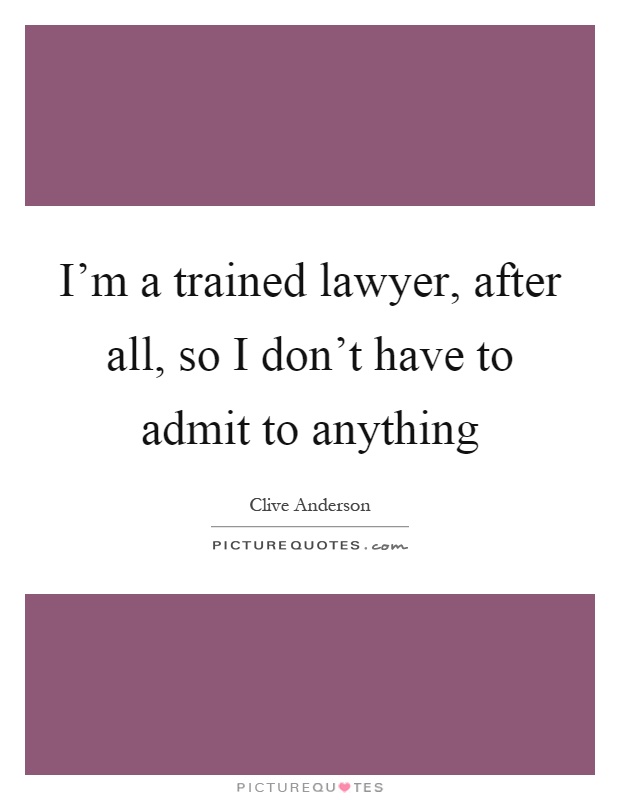 I'm a trained lawyer, after all, so I don't have to admit to anything Picture Quote #1