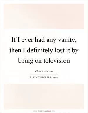 If I ever had any vanity, then I definitely lost it by being on television Picture Quote #1
