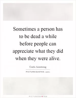 Sometimes a person has to be dead a while before people can appreciate what they did when they were alive Picture Quote #1