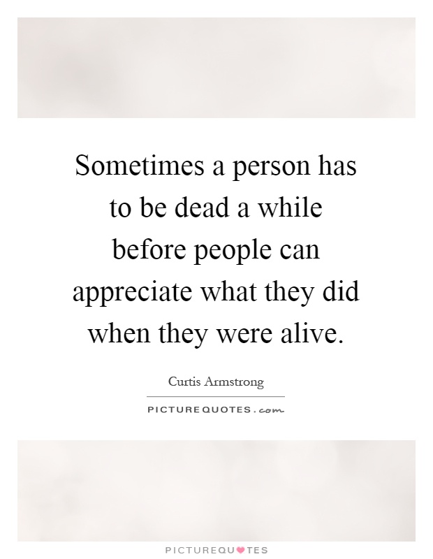 Sometimes a person has to be dead a while before people can appreciate what they did when they were alive Picture Quote #1