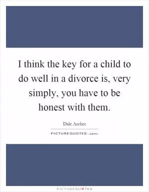 I think the key for a child to do well in a divorce is, very simply, you have to be honest with them Picture Quote #1