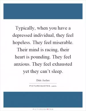 Typically, when you have a depressed individual, they feel hopeless. They feel miserable. Their mind is racing, their heart is pounding. They feel anxious. They feel exhausted yet they can’t sleep Picture Quote #1