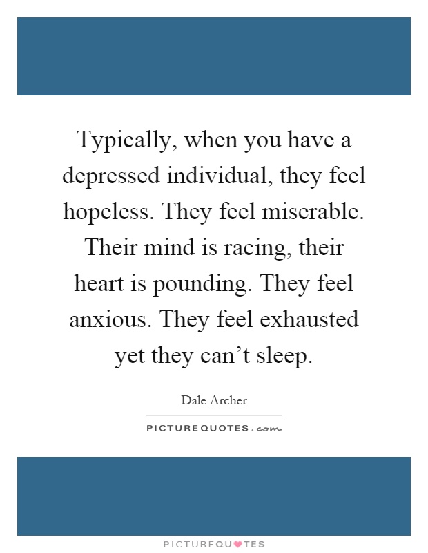 Typically, when you have a depressed individual, they feel hopeless. They feel miserable. Their mind is racing, their heart is pounding. They feel anxious. They feel exhausted yet they can't sleep Picture Quote #1