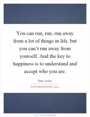 You can run, run, run away from a lot of things in life, but you can’t run away from yourself. And the key to happiness is to understand and accept who you are Picture Quote #1