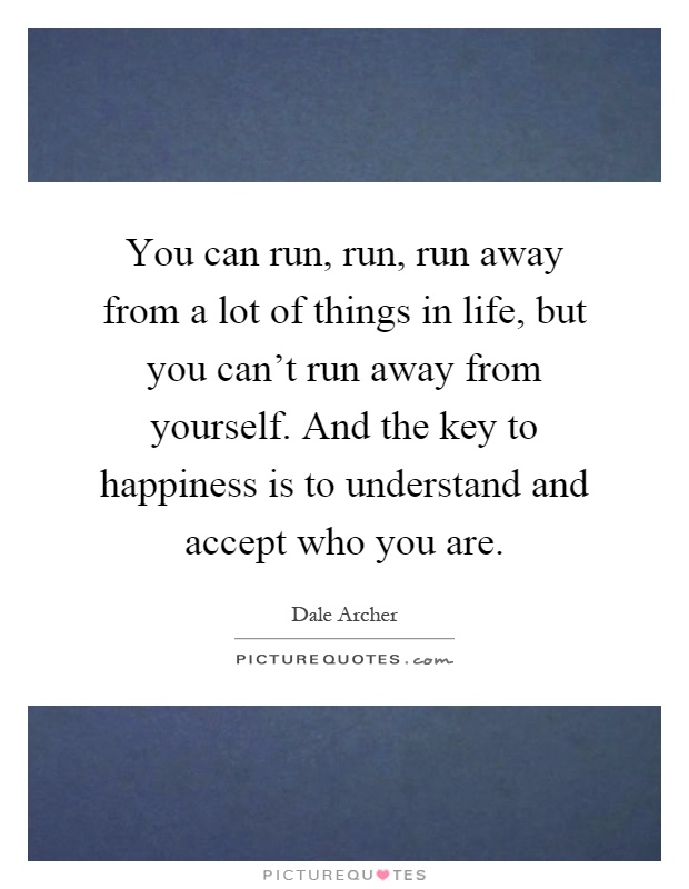 You can run, run, run away from a lot of things in life, but you can't run away from yourself. And the key to happiness is to understand and accept who you are Picture Quote #1