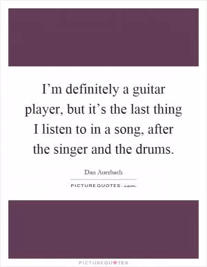 I’m definitely a guitar player, but it’s the last thing I listen to in a song, after the singer and the drums Picture Quote #1