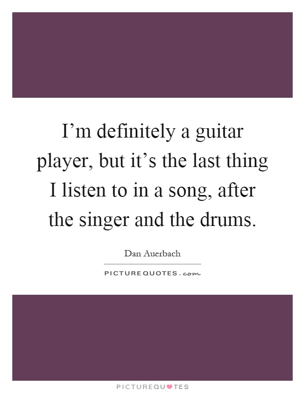 I'm definitely a guitar player, but it's the last thing I listen to in a song, after the singer and the drums Picture Quote #1