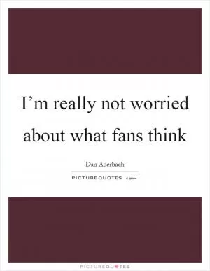 I’m really not worried about what fans think Picture Quote #1