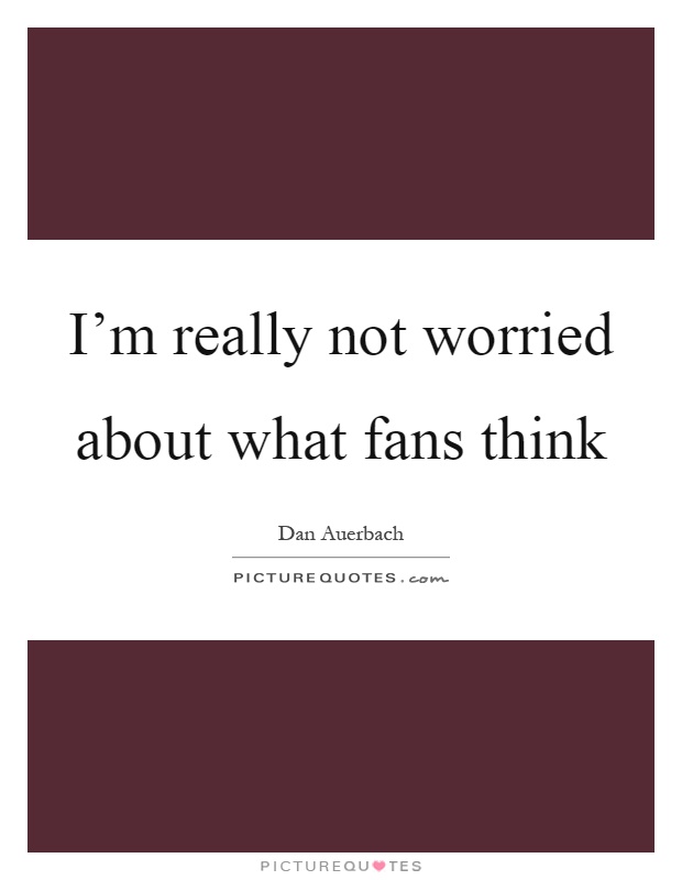 I'm really not worried about what fans think Picture Quote #1