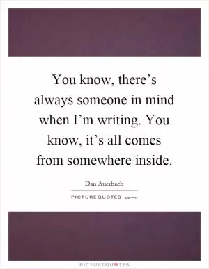 You know, there’s always someone in mind when I’m writing. You know, it’s all comes from somewhere inside Picture Quote #1