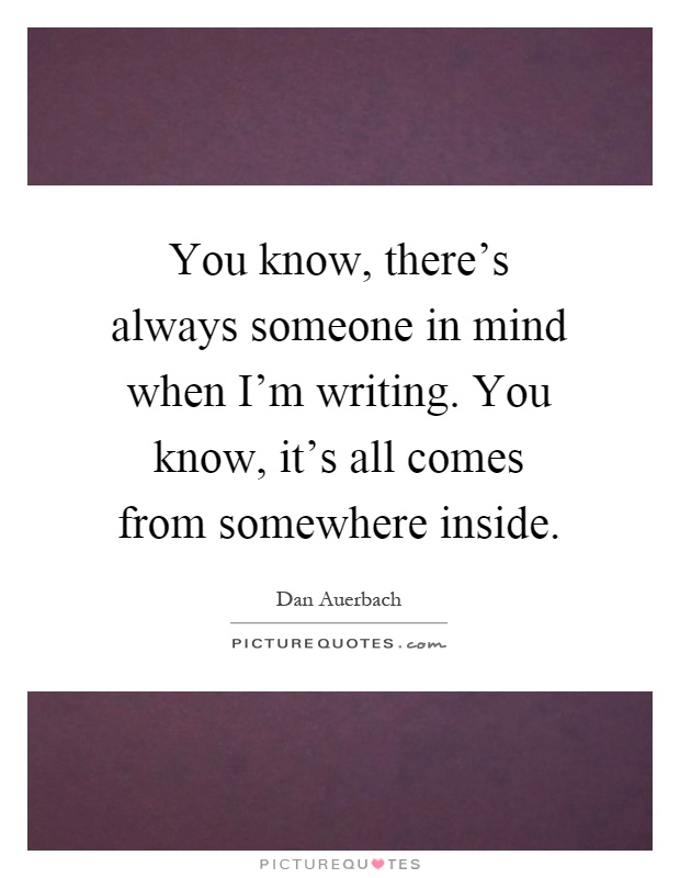 You know, there's always someone in mind when I'm writing. You know, it's all comes from somewhere inside Picture Quote #1