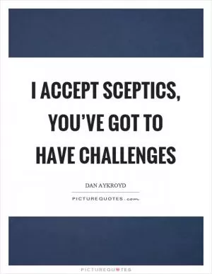 I accept sceptics, you’ve got to have challenges Picture Quote #1