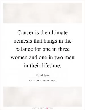 Cancer is the ultimate nemesis that hangs in the balance for one in three women and one in two men in their lifetime Picture Quote #1