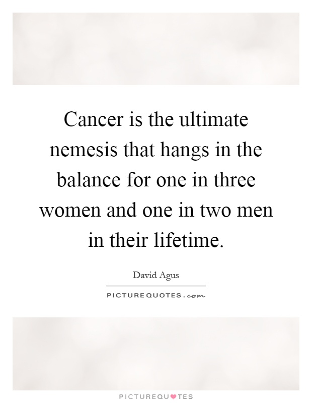 Cancer is the ultimate nemesis that hangs in the balance for one in three women and one in two men in their lifetime Picture Quote #1