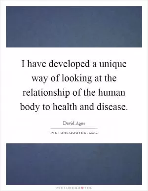 I have developed a unique way of looking at the relationship of the human body to health and disease Picture Quote #1