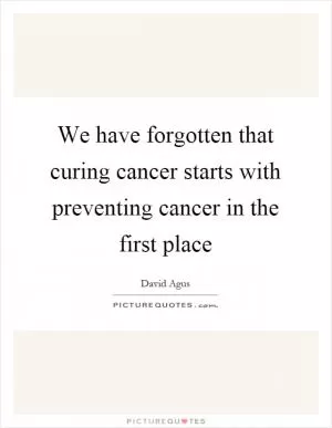 We have forgotten that curing cancer starts with preventing cancer in the first place Picture Quote #1
