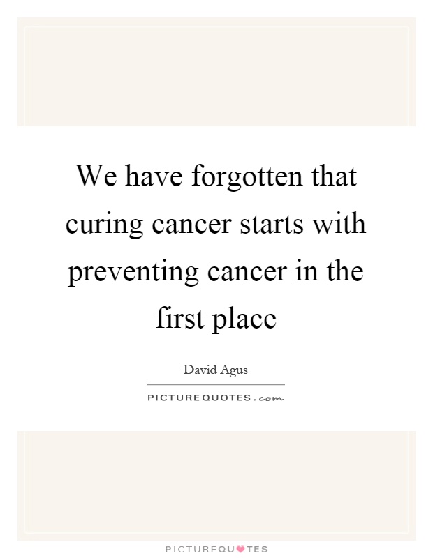 We have forgotten that curing cancer starts with preventing cancer in the first place Picture Quote #1