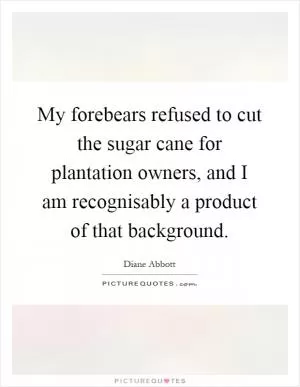 My forebears refused to cut the sugar cane for plantation owners, and I am recognisably a product of that background Picture Quote #1