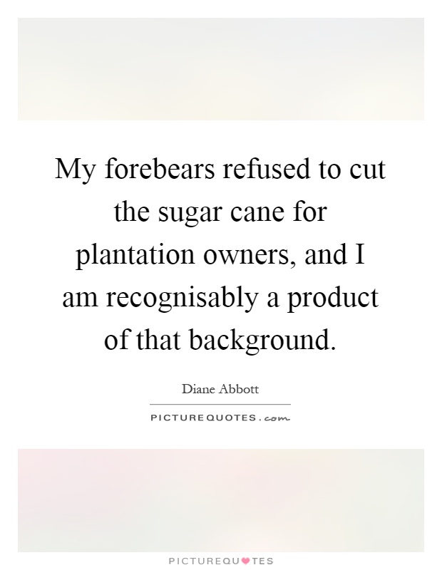 My forebears refused to cut the sugar cane for plantation owners, and I am recognisably a product of that background Picture Quote #1