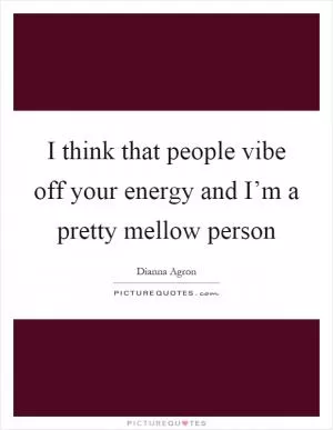 I think that people vibe off your energy and I’m a pretty mellow person Picture Quote #1