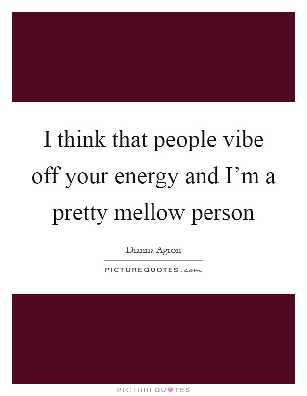 I think that people vibe off your energy and I'm a pretty mellow person Picture Quote #1