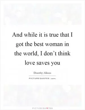 And while it is true that I got the best woman in the world, I don’t think love saves you Picture Quote #1