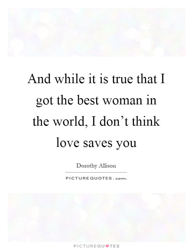 And while it is true that I got the best woman in the world, I don't think love saves you Picture Quote #1