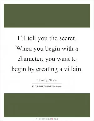 I’ll tell you the secret. When you begin with a character, you want to begin by creating a villain Picture Quote #1