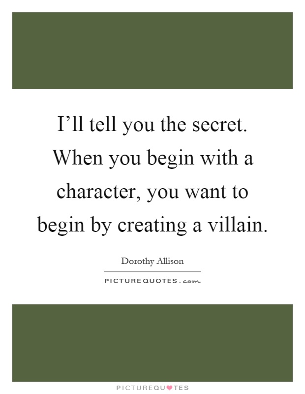 I'll tell you the secret. When you begin with a character, you want to begin by creating a villain Picture Quote #1