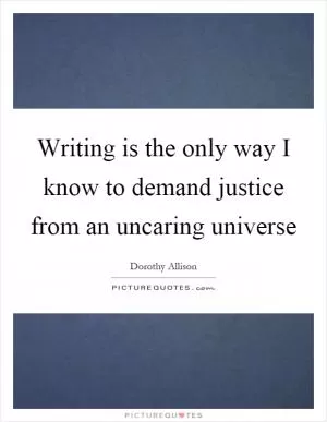 Writing is the only way I know to demand justice from an uncaring universe Picture Quote #1