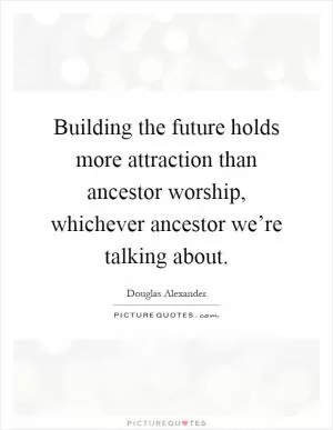 Building the future holds more attraction than ancestor worship, whichever ancestor we’re talking about Picture Quote #1