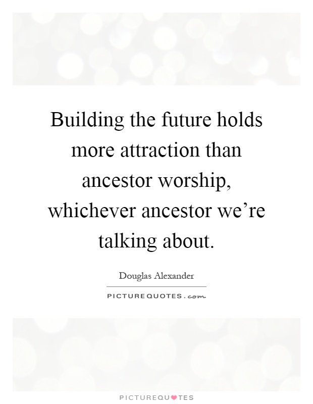 Building the future holds more attraction than ancestor worship, whichever ancestor we're talking about Picture Quote #1