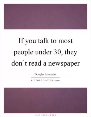 If you talk to most people under 30, they don’t read a newspaper Picture Quote #1