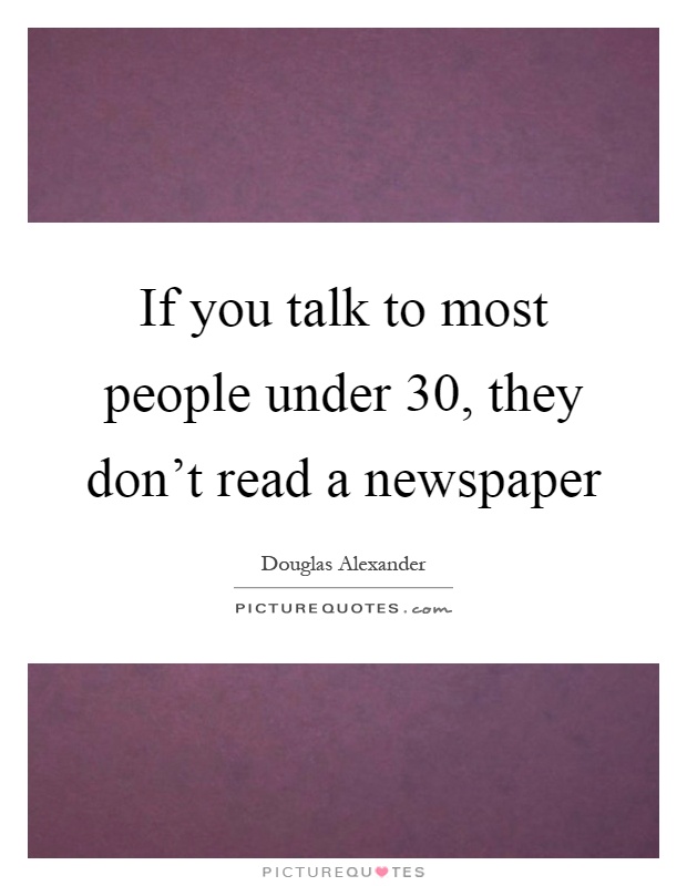 If you talk to most people under 30, they don't read a newspaper Picture Quote #1