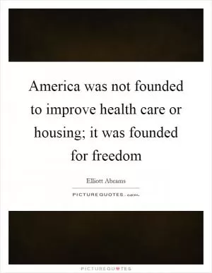 America was not founded to improve health care or housing; it was founded for freedom Picture Quote #1