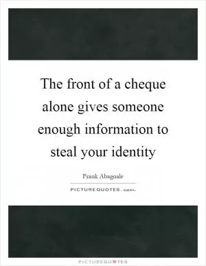 The front of a cheque alone gives someone enough information to steal your identity Picture Quote #1
