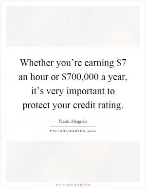 Whether you’re earning $7 an hour or $700,000 a year, it’s very important to protect your credit rating Picture Quote #1