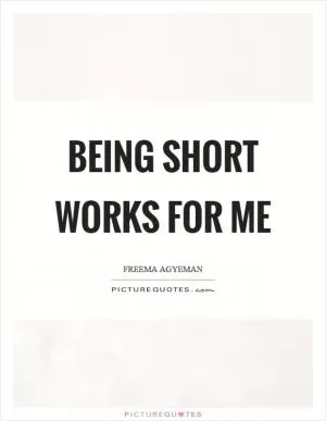 Being short works for me Picture Quote #1