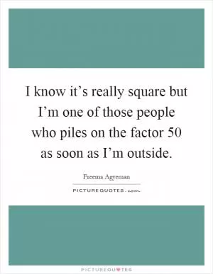 I know it’s really square but I’m one of those people who piles on the factor 50 as soon as I’m outside Picture Quote #1