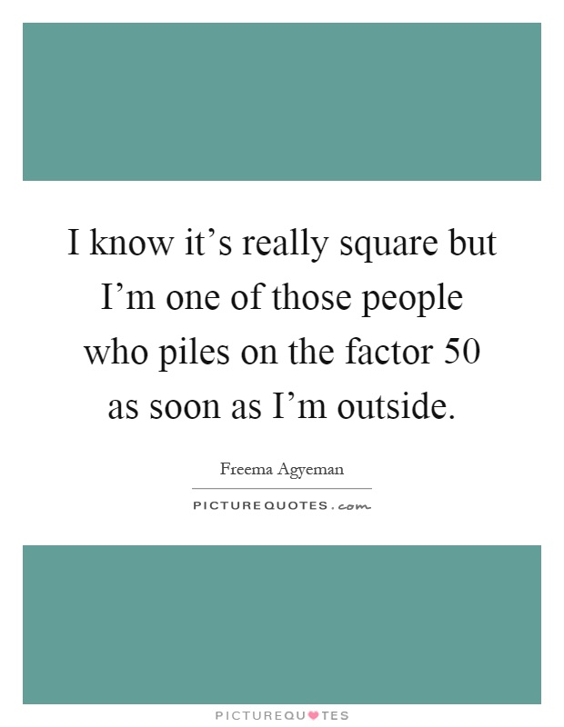 I know it's really square but I'm one of those people who piles on the factor 50 as soon as I'm outside Picture Quote #1