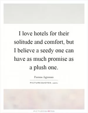 I love hotels for their solitude and comfort, but I believe a seedy one can have as much promise as a plush one Picture Quote #1