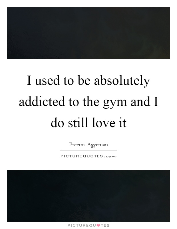 I used to be absolutely addicted to the gym and I do still love it Picture Quote #1