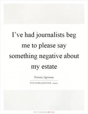 I’ve had journalists beg me to please say something negative about my estate Picture Quote #1