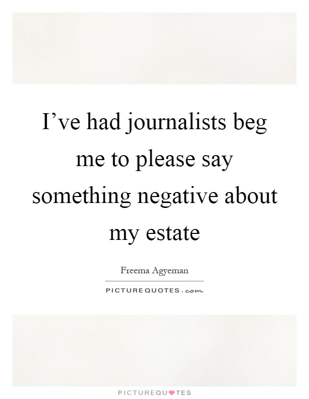 I've had journalists beg me to please say something negative about my estate Picture Quote #1