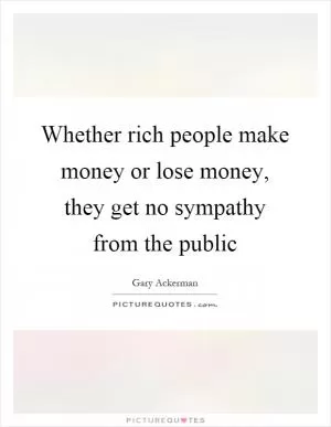 Whether rich people make money or lose money, they get no sympathy from the public Picture Quote #1