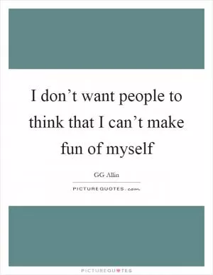 I don’t want people to think that I can’t make fun of myself Picture Quote #1