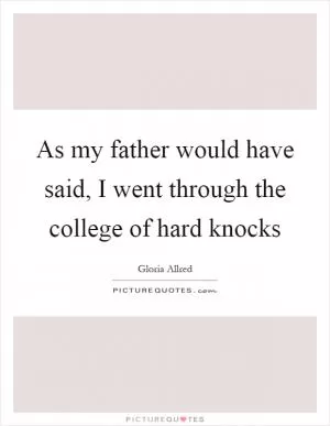 As my father would have said, I went through the college of hard knocks Picture Quote #1