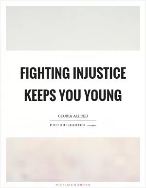 Fighting injustice keeps you young Picture Quote #1