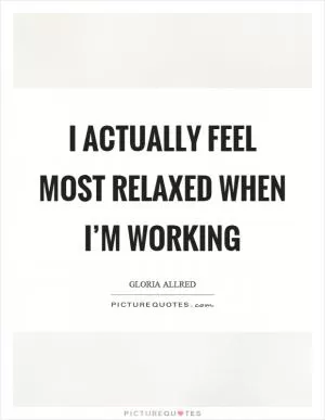 I actually feel most relaxed when I’m working Picture Quote #1