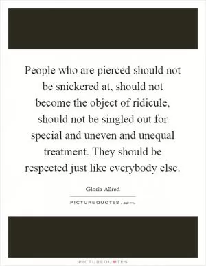 People who are pierced should not be snickered at, should not become the object of ridicule, should not be singled out for special and uneven and unequal treatment. They should be respected just like everybody else Picture Quote #1